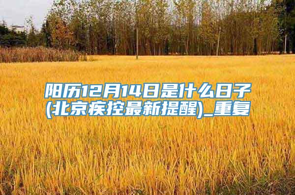 阳历12月14日是什么日子(北京疾控最新提醒)_重复