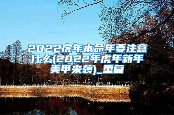 2022虎年本命年要注意什么(2022年虎年新年美甲来袭)_重复