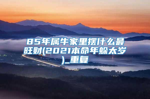 85年属牛家里摆什么最旺财(2021本命年躲太岁)_重复