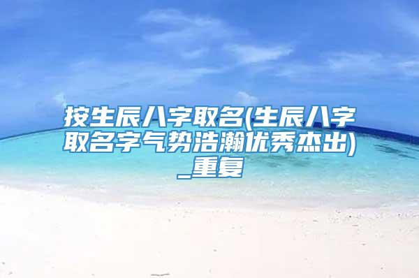 按生辰八字取名(生辰八字取名字气势浩瀚优秀杰出)_重复