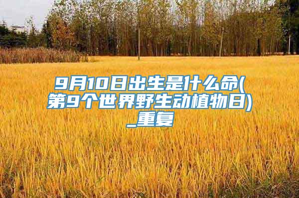 9月10日出生是什么命(第9个世界野生动植物日)_重复