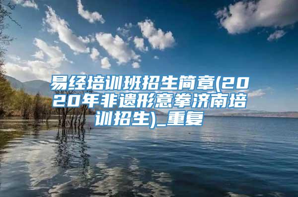 易经培训班招生简章(2020年非遗形意拳济南培训招生)_重复