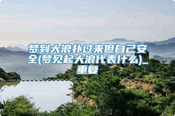 梦到大浪扑过来但自己安全(梦见起大浪代表什么)_重复