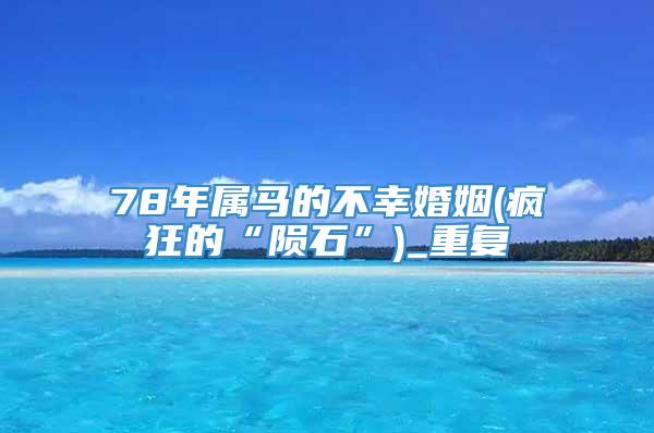 78年属马的不幸婚姻(疯狂的“陨石”)_重复