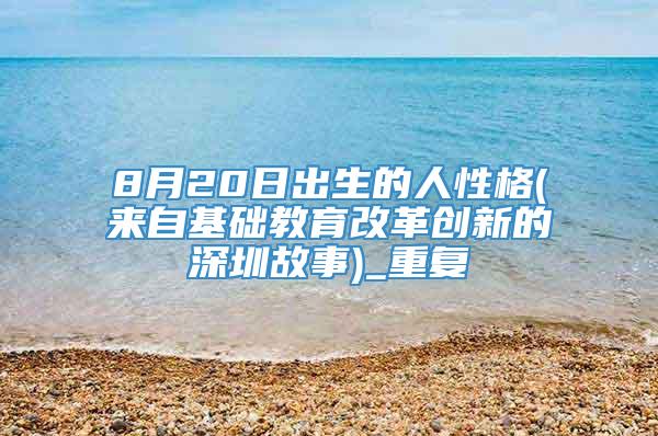 8月20日出生的人性格(来自基础教育改革创新的深圳故事)_重复