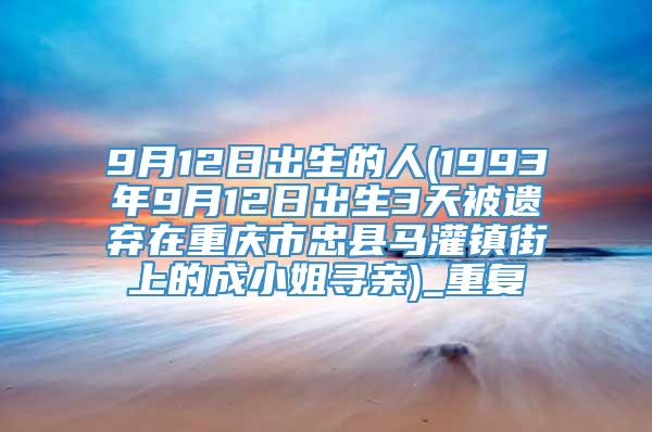 9月12日出生的人(1993年9月12日出生3天被遗弃在重庆市忠县马灌镇街上的成小姐寻亲)_重复