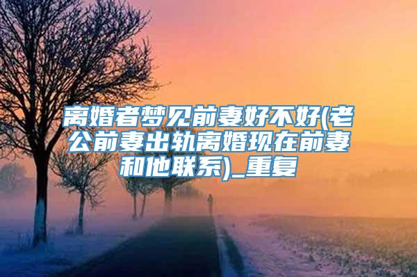 离婚者梦见前妻好不好(老公前妻出轨离婚现在前妻和他联系)_重复