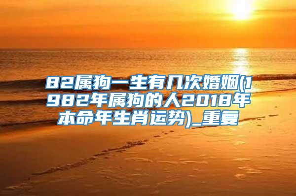 82属狗一生有几次婚姻(1982年属狗的人2018年本命年生肖运势)_重复