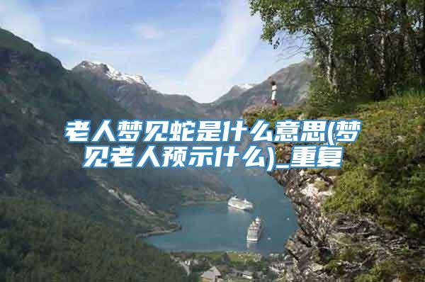 老人梦见蛇是什么意思(梦见老人预示什么)_重复