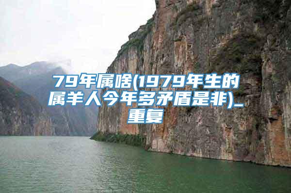 79年属啥(1979年生的属羊人今年多矛盾是非)_重复