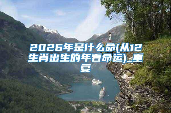 2026年是什么命(从12生肖出生的年看命运)_重复