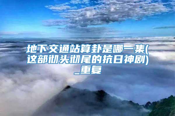地下交通站算卦是哪一集(这部彻头彻尾的抗日神剧)_重复