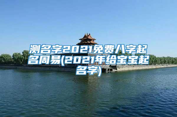 测名字2021免费八字起名周易(2021年给宝宝起名字)