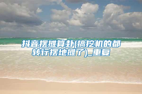 抖音摆摊算卦(搞挖机的都转行摆地摊了)_重复