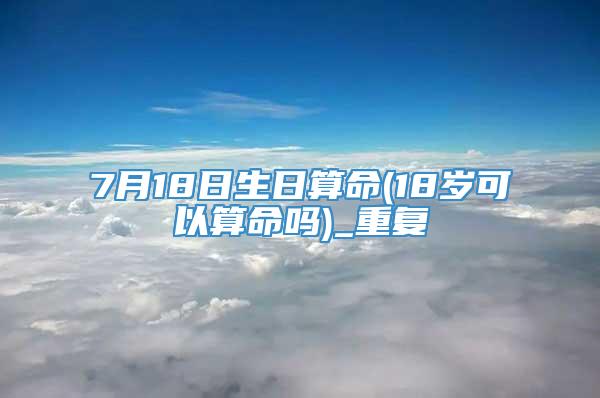 7月18日生日算命(18岁可以算命吗)_重复