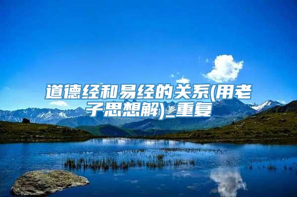 道德经和易经的关系(用老子思想解)_重复
