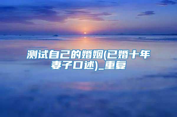 测试自己的婚姻(已婚十年妻子口述)_重复