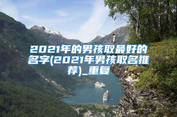 2021年的男孩取最好的名字(2021年男孩取名推荐)_重复