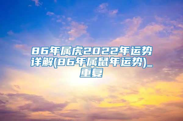 86年属虎2022年运势详解(86年属鼠年运势)_重复