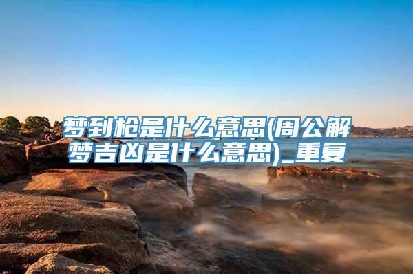 梦到枪是什么意思(周公解梦吉凶是什么意思)_重复