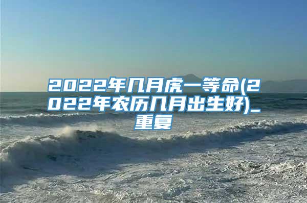 2022年几月虎一等命(2022年农历几月出生好)_重复