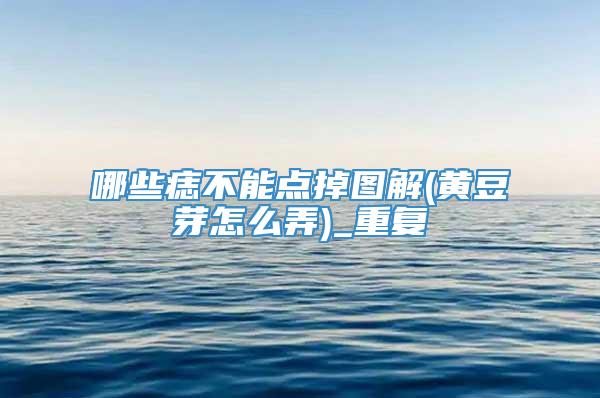 哪些痣不能点掉图解(黄豆芽怎么弄)_重复