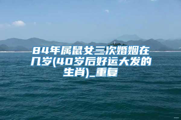 84年属鼠女三次婚姻在几岁(40岁后好运大发的生肖)_重复
