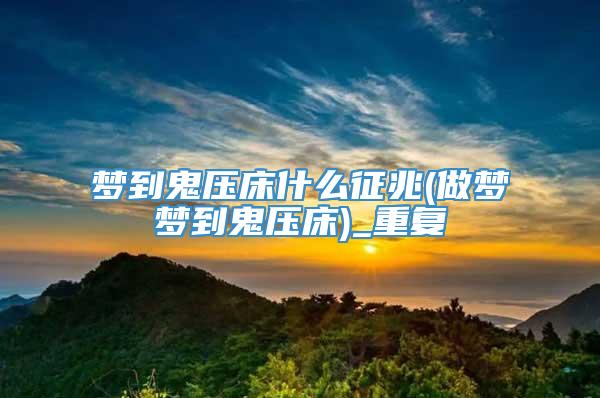梦到鬼压床什么征兆(做梦梦到鬼压床)_重复