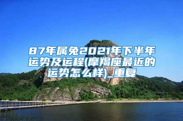 87年属兔2021年下半年运势及运程(摩羯座最近的运势怎么样)_重复