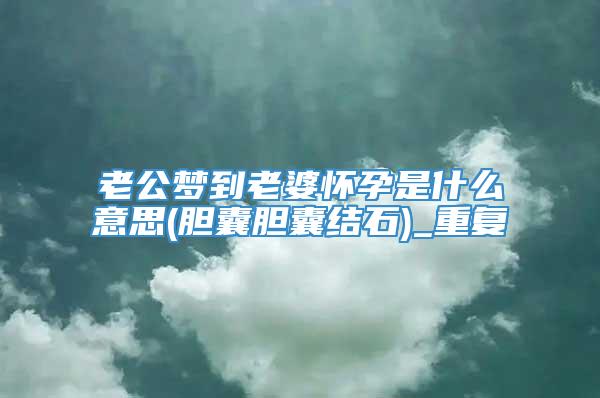 老公梦到老婆怀孕是什么意思(胆囊胆囊结石)_重复