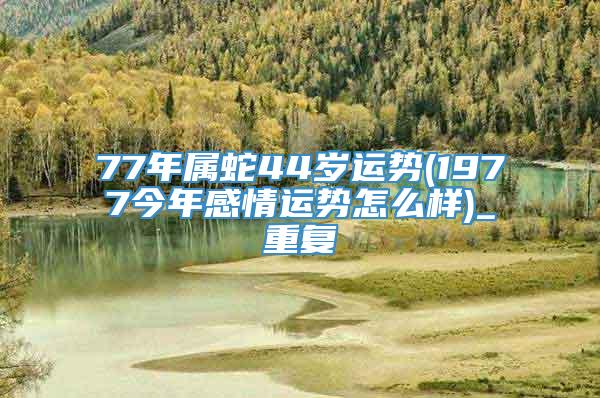 77年属蛇44岁运势(1977今年感情运势怎么样)_重复