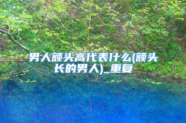 男人额头高代表什么(额头长的男人)_重复