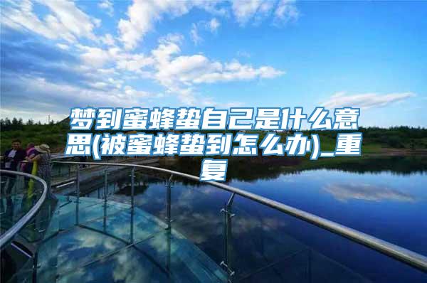 梦到蜜蜂蛰自己是什么意思(被蜜蜂蛰到怎么办)_重复