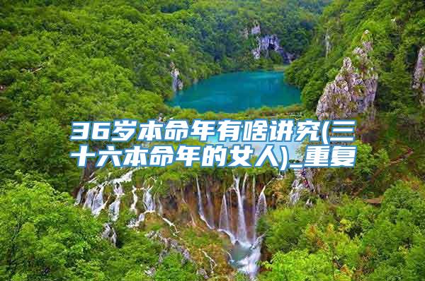 36岁本命年有啥讲究(三十六本命年的女人)_重复