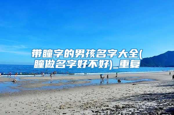 带瞳字的男孩名字大全(瞳做名字好不好)_重复