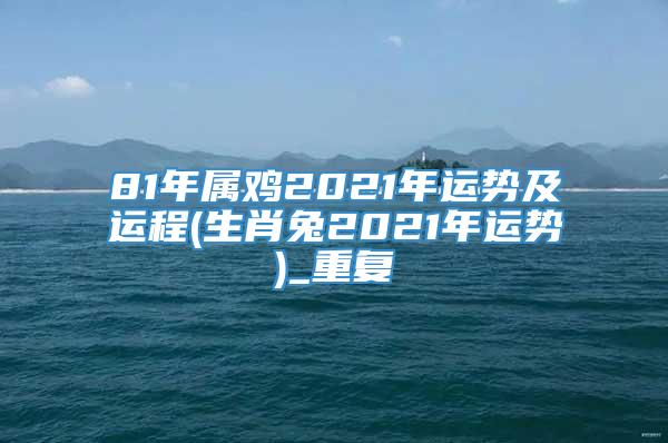 81年属鸡2021年运势及运程(生肖兔2021年运势)_重复