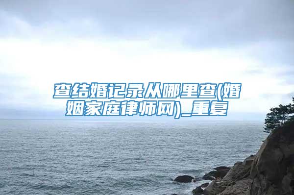 查结婚记录从哪里查(婚姻家庭律师网)_重复