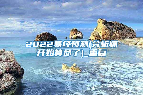 2022易经预测(分析师开始算命了)_重复