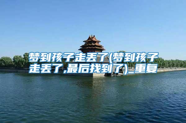 梦到孩子走丢了(梦到孩子走丢了,最后找到了)_重复