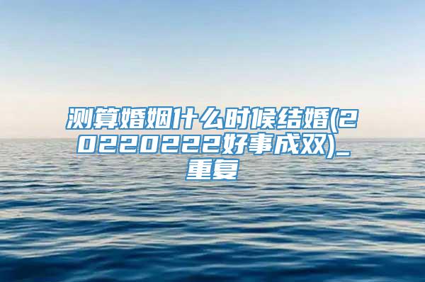 测算婚姻什么时候结婚(20220222好事成双)_重复