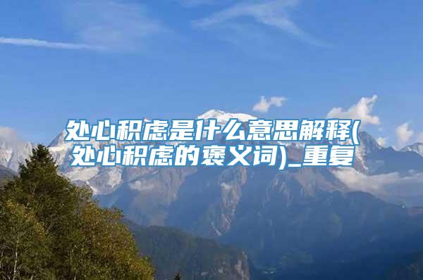 处心积虑是什么意思解释(处心积虑的褒义词)_重复