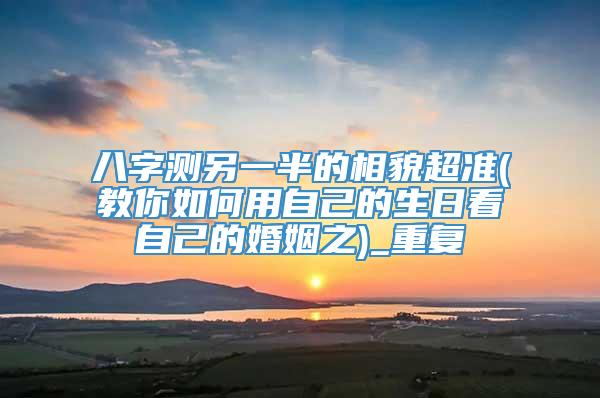 八字测另一半的相貌超准(教你如何用自己的生日看自己的婚姻之)_重复