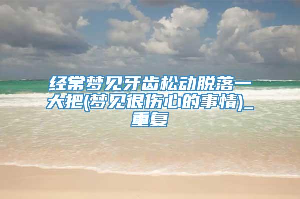 经常梦见牙齿松动脱落一大把(梦见很伤心的事情)_重复