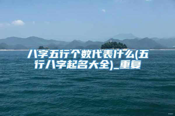 八字五行个数代表什么(五行八字起名大全)_重复