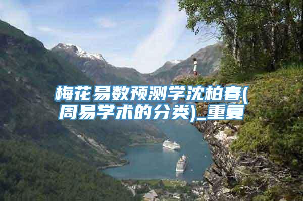 梅花易数预测学沈柏春(周易学术的分类)_重复