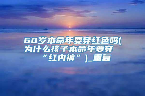 60岁本命年要穿红色吗(为什么孩子本命年要穿“红内裤”)_重复