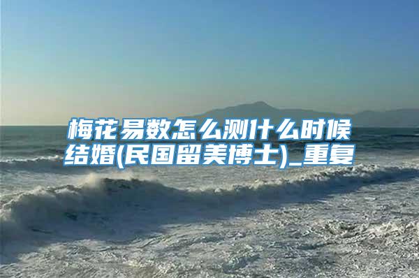 梅花易数怎么测什么时候结婚(民国留美博士)_重复