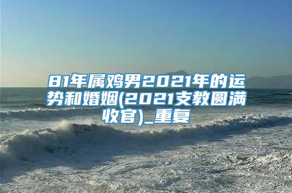 81年属鸡男2021年的运势和婚姻(2021支教圆满收官)_重复