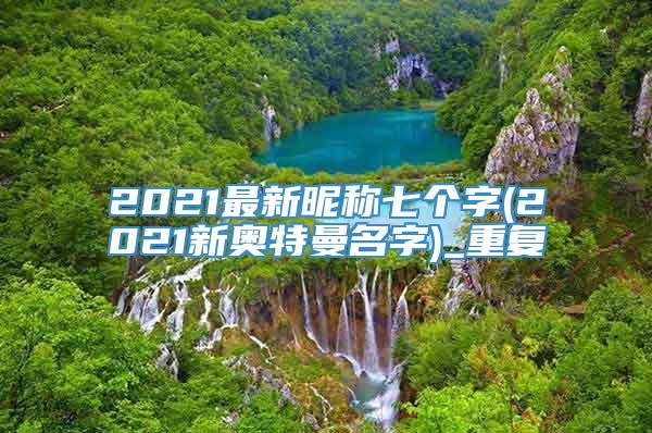 2021最新昵称七个字(2021新奥特曼名字)_重复