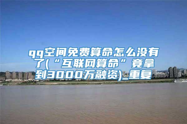 qq空间免费算命怎么没有了(“互联网算命”竟拿到3000万融资)_重复
